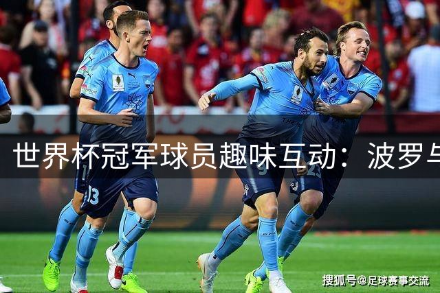 世界杯冠军球员趣味互动：波罗与格里马尔多为何同时"挑战"库库雷利亚？