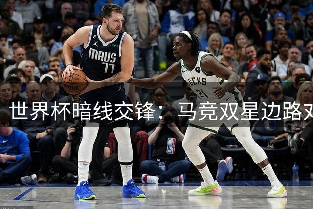 世界杯暗线交锋：马竞双星边路对决或成西阿大战关键变量