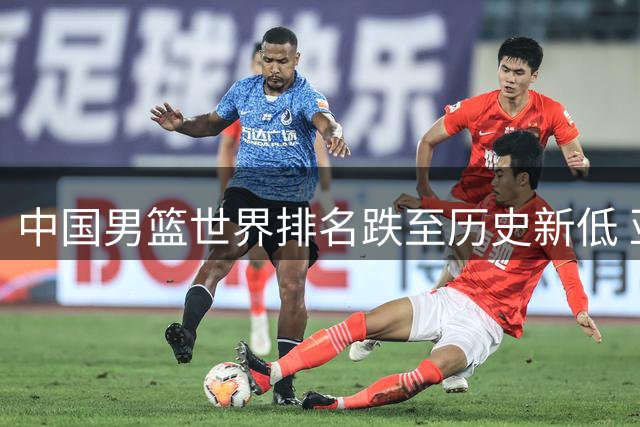 中国男篮世界排名跌至历史新低 亚洲第五位置岌岌可危