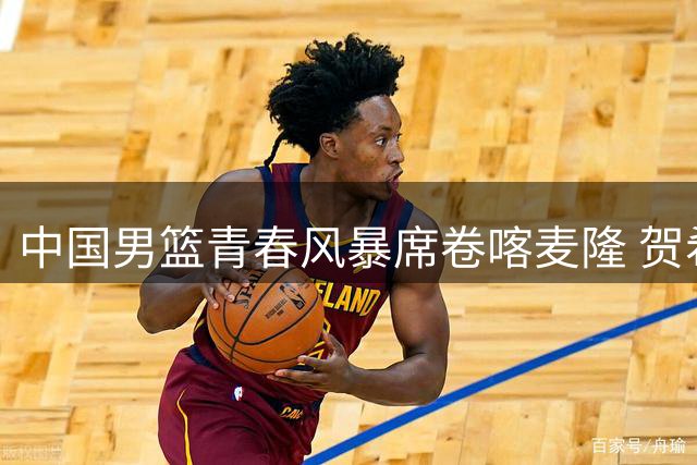中国男篮青春风暴席卷喀麦隆 贺希宁全能表现助队半场领先