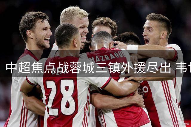 中超焦点战蓉城三镇外援尽出 韦世豪领衔锋线对决