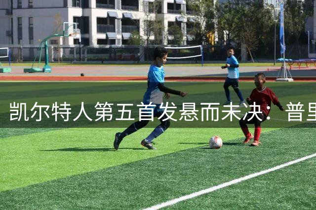 凯尔特人第五首发悬而未决：普里查德重回先发还是继续担任超级第六人？
