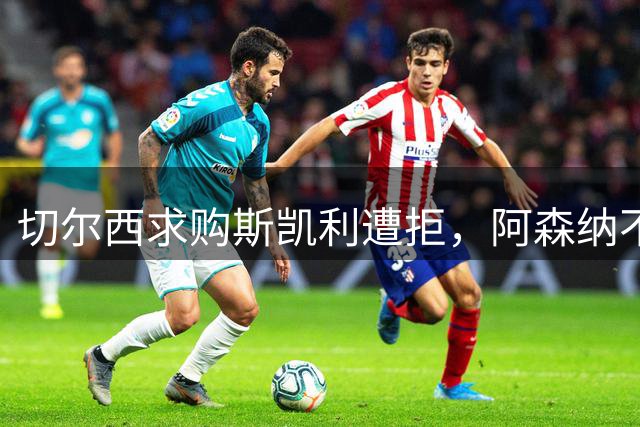 切尔西求购斯凯利遭拒，阿森纳不愿资敌同城对手