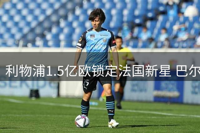 利物浦1.5亿欧锁定法国新星 巴尔科拉转会暗藏英超豪门战略玄机