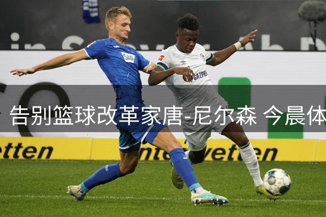 告别篮球改革家唐-尼尔森 今晨体坛沉浸告别与新生双重奏