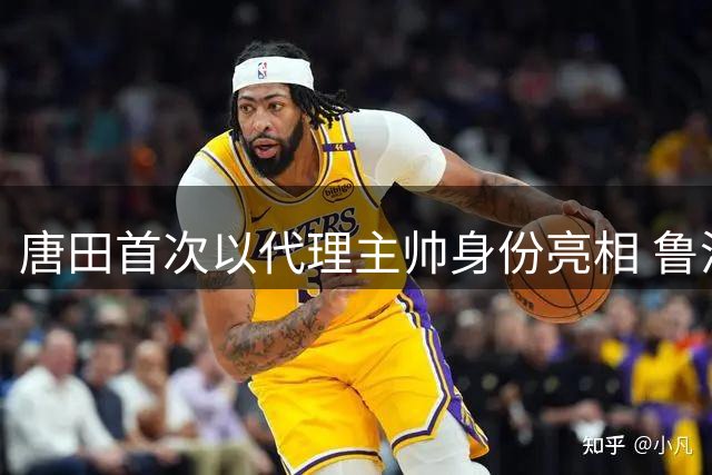 唐田首次以代理主帅身份亮相 鲁沪大战前夕主帅隔空交锋