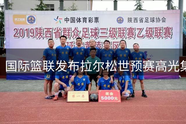 国际篮联发布拉尔松世预赛高光集锦：瑞典新星闪耀球场