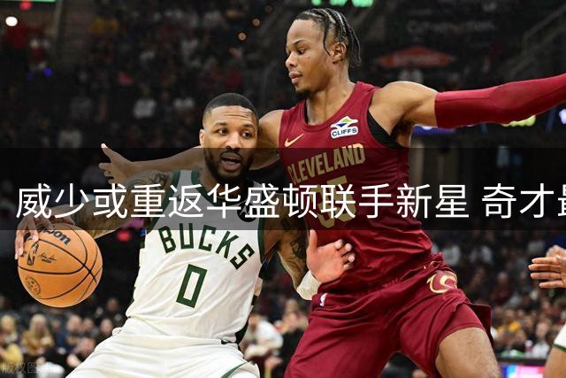 威少或重返华盛顿联手新星 奇才最后一席瞄准控卫补强