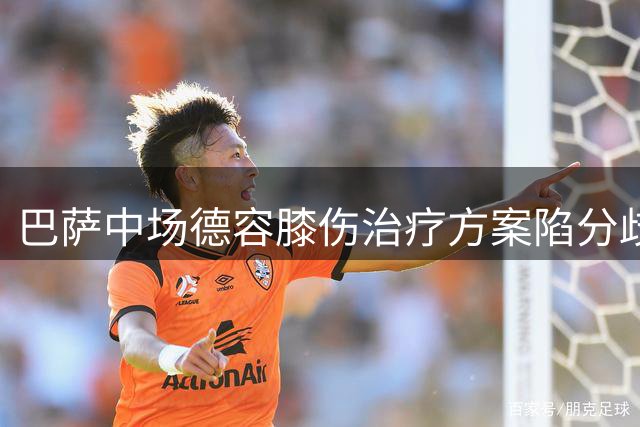 巴萨中场德容膝伤治疗方案陷分歧 保守治疗与手术抉择牵动赛季布局