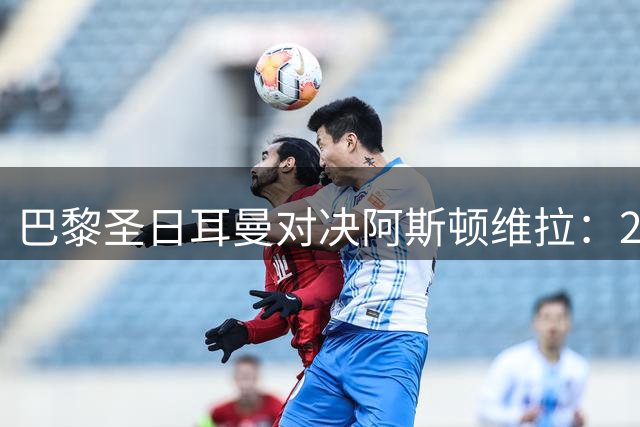 巴黎圣日耳曼对决阿斯顿维拉：2025欧超杯巅峰之战即将上演