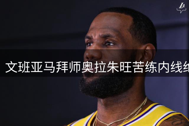文班亚马拜师奥拉朱旺苦练内线绝技 马刺新星获传奇中锋亲传