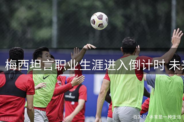 梅西坦言职业生涯进入倒计时 未来或告别绿茵场