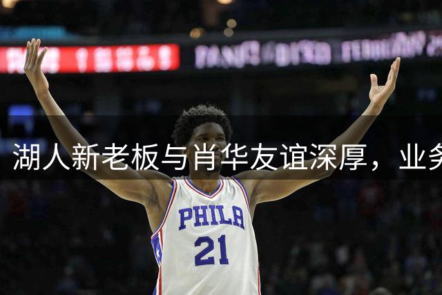 湖人新老板与肖华友谊深厚，业务合作之外更有私交