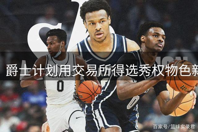 爵士计划用交易所得选秀权物色新中锋人选