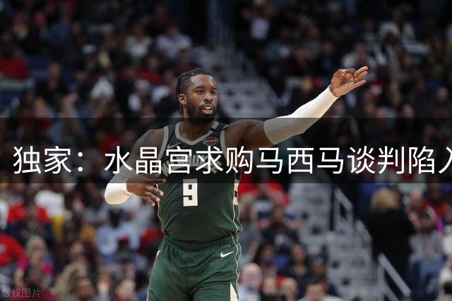 独家：水晶宫求购马西马谈判陷入僵局 奥格斯堡心理价位曝光
