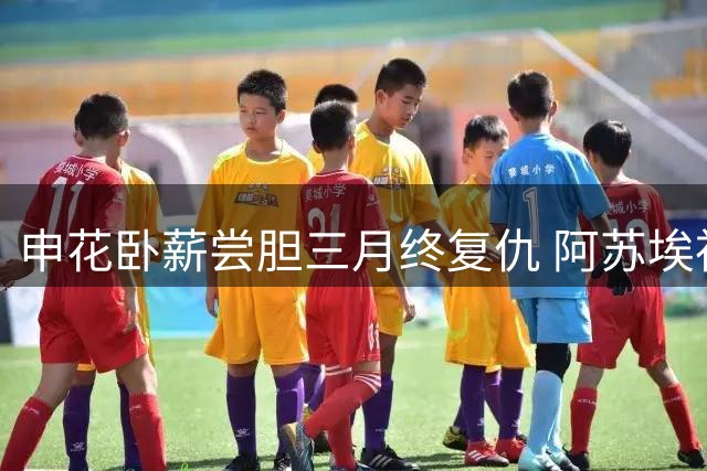 申花卧薪尝胆三月终复仇 阿苏埃神勇助队逆转登顶