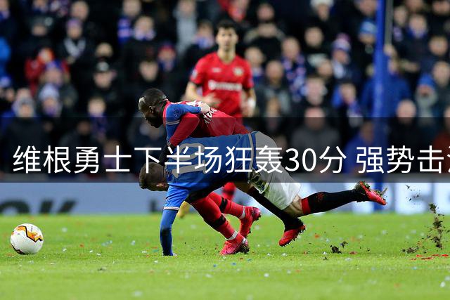 维根勇士下半场狂轰30分 强势击溃图卢兹登顶积分榜次席