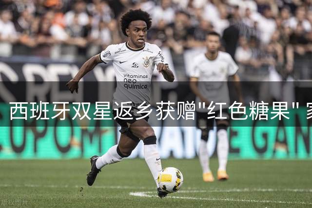 西班牙双星返乡获赠"红色糖果" 家乡以特殊方式致敬世界杯英雄