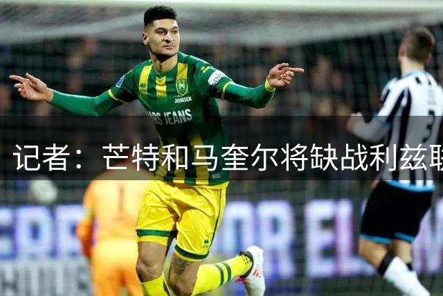 记者：芒特和马奎尔将缺战利兹联，前者是因预防性措施