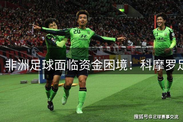 非洲足球面临资金困境：科摩罗足协主席直言困境难解
