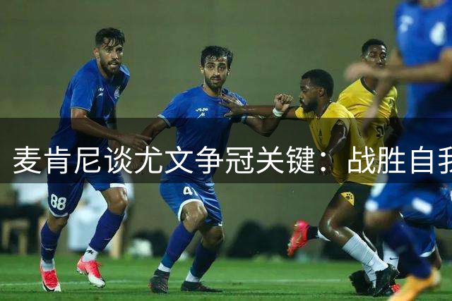 麦肯尼谈尤文争冠关键：战胜自我方能问鼎意甲