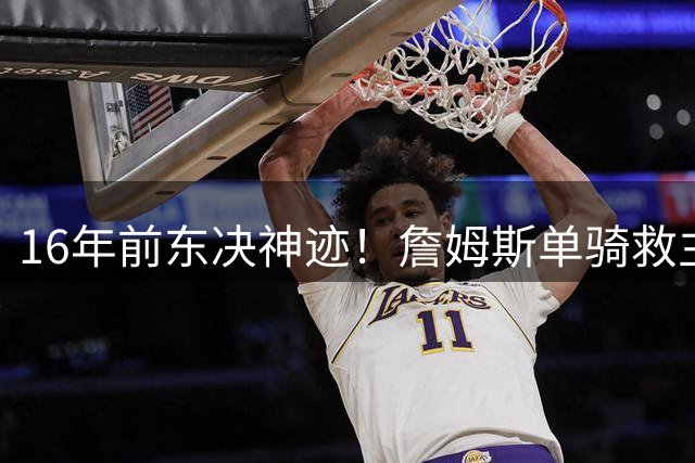 16年前东决神迹！詹姆斯单骑救主包办骑士末节29分