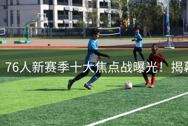 76人新赛季十大焦点战曝光！揭幕战对决尼克斯引关注