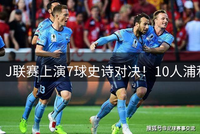 J联赛上演7球史诗对决！10人浦和3度领先遭钢巴绝地逆转